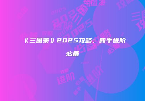 《三国策》2025攻略：新手进阶必备