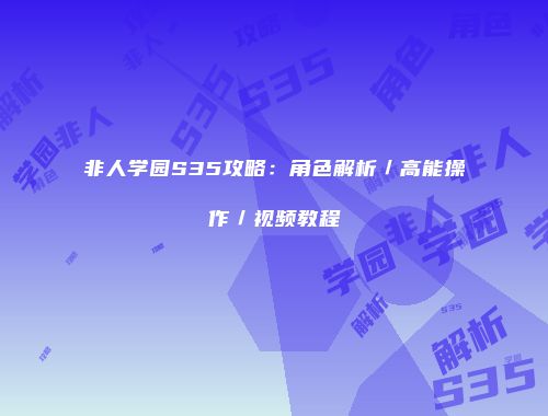 非人学园S35攻略:角色解析/高能操作/视频教程