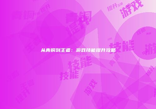 从青铜到王者:游戏技能提升攻略