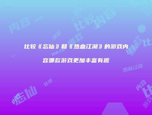 比较《忘仙》和《热血江湖》的游戏内容哪款游戏更加丰富有趣