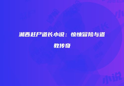 湘西赶尸道长小说：惊悚冒险与道教传奇