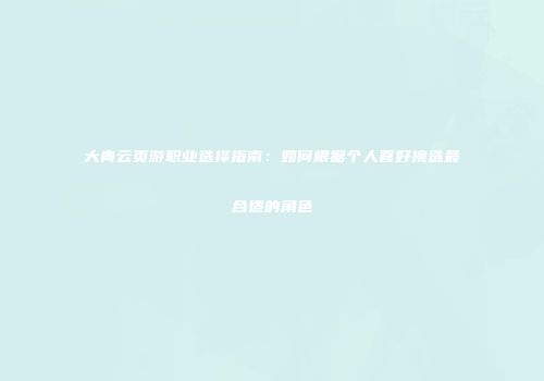 大青云页游职业选择指南:如何根据个人喜好挑选最合适的角色