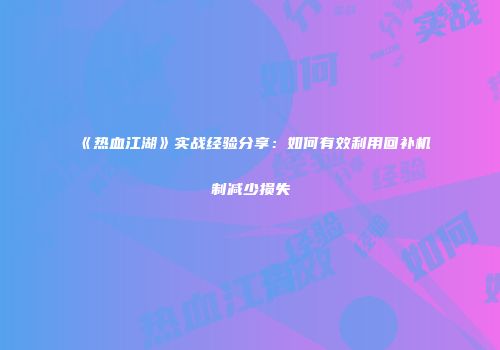 《热血江湖》实战经验分享：如何有效利用回补机制减少损失