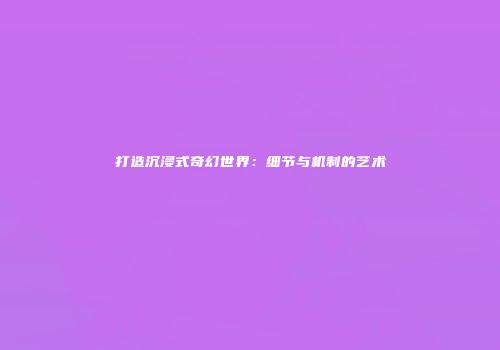 打造沉浸式奇幻世界：细节与机制的艺术