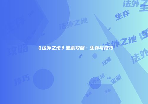 《法外之地》宝藏攻略：生存与技巧