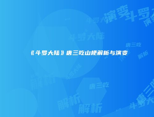 《斗罗大陆》唐三吃山梗解析与演变
