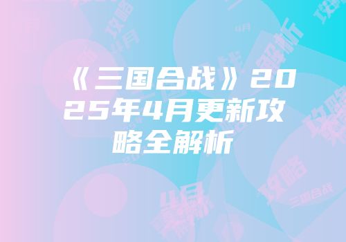 《三国合战》2025年4月更新攻略全解析