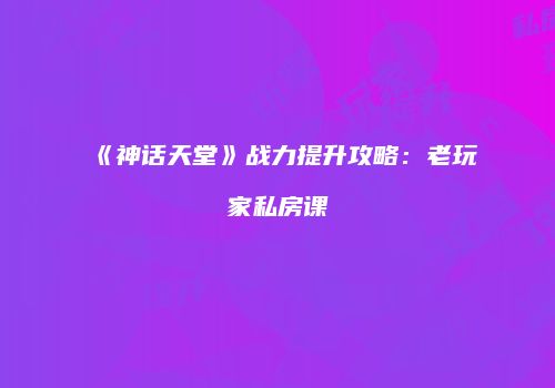 《神话天堂》战力提升攻略：老玩家私房课