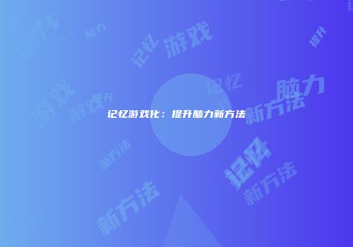 记忆游戏化：提升脑力新方法