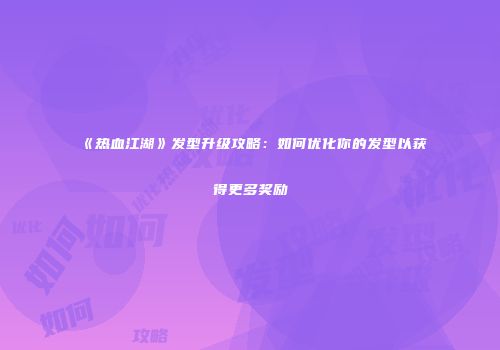 《热血江湖》发型升级攻略：如何优化你的发型以获得更多奖励