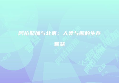 阿拉斯加与北京：人类与熊的生存智慧