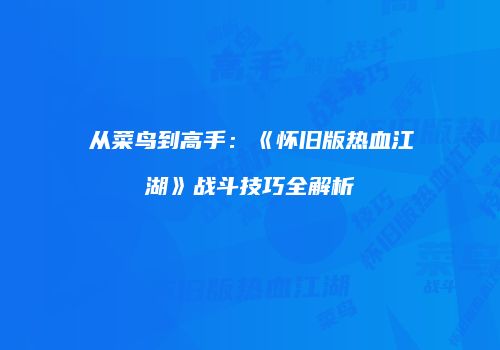 从菜鸟到高手：《怀旧版热血江湖》战斗技巧全解析