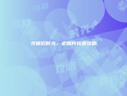 寻回旧时光：老照片找回攻略