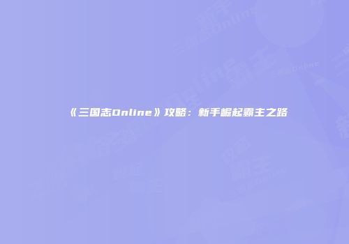 《三国志Online》攻略：新手崛起霸主之路