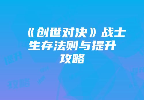 《创世对决》战士生存法则与提升攻略