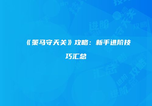 《策马守天关》攻略：新手进阶技巧汇总