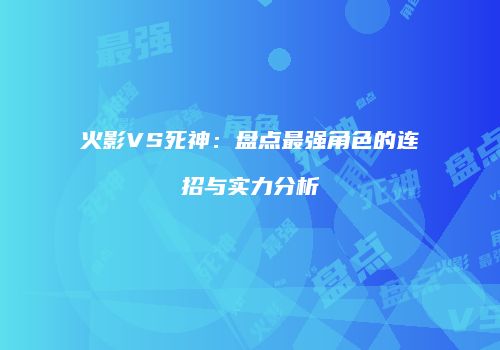火影VS死神：盘点最强角色的连招与实力分析