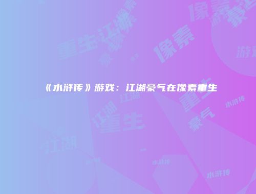 《水浒传》游戏:江湖豪气在像素重生