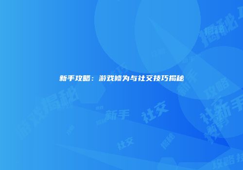 新手攻略：游戏修为与社交技巧揭秘
