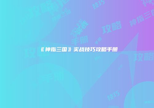 《神指三国》实战技巧攻略手册