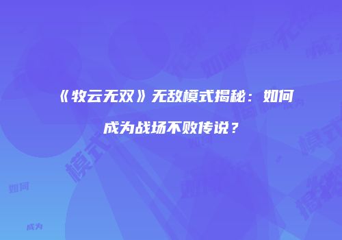 《牧云无双》无敌模式揭秘：如何成为战场不败传说？