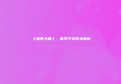 《盛世大唐》：国风手游亮点解析