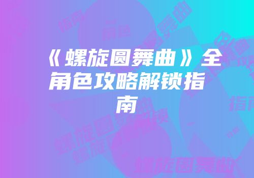《螺旋圆舞曲》全角色攻略解锁指南