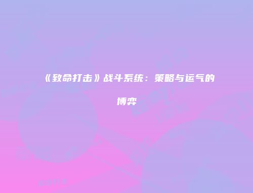 《致命打击》战斗系统：策略与运气的博弈