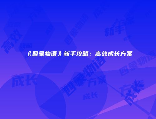 《四象物语》新手攻略：高效成长方案