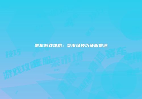 赛车游戏攻略：菜市场技巧征服赛道