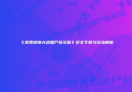 《免费植物大战僵尸杂交版》安全下载与玩法解析