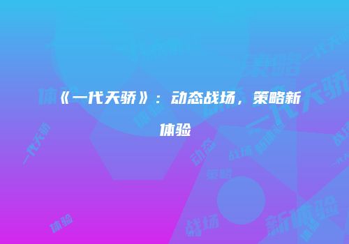《一代天骄》：动态战场，策略新体验