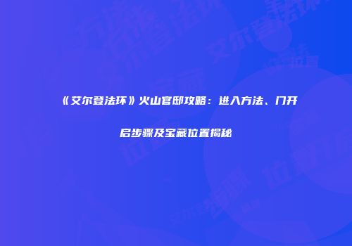 《艾尔登法环》火山官邸攻略:进入方法、门开启步骤及宝藏位置揭秘