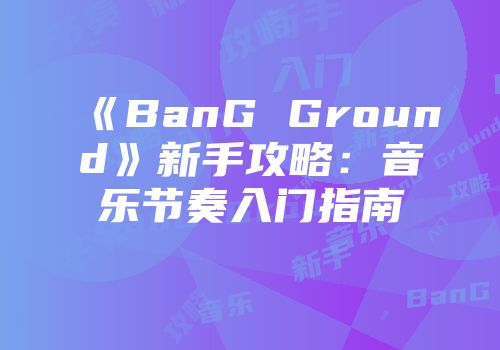 《BanG Ground》新手攻略：音乐节奏入门指南