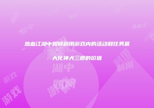热血江湖中如何利用游戏内的活动和任务最大化神犬三郎的价值