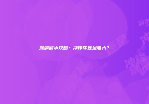 深渊副本攻略：冲锋车还是老六？