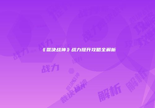 《裁决战神》战力提升攻略全解析