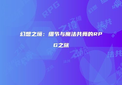 幻想之境：细节与魔法共舞的RPG之旅