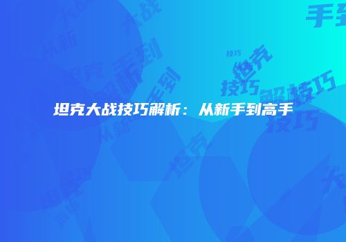 坦克大战技巧解析:从新手到高手
