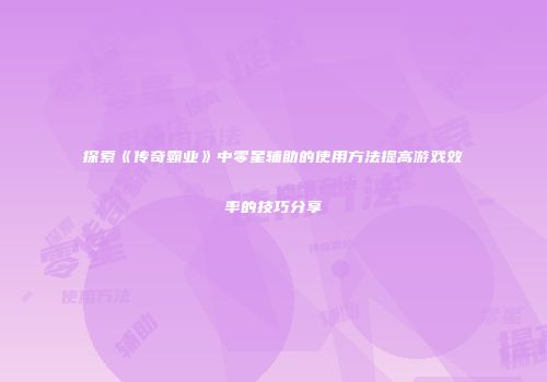 探索《传奇霸业》中零星辅助的使用方法提高游戏效率的技巧分享