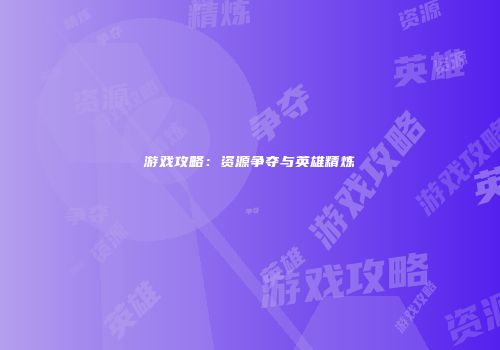 游戏攻略：资源争夺与英雄精炼
