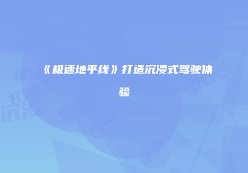 《极速地平线》打造沉浸式驾驶体验