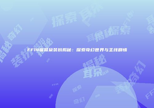 FF14猫耳朵装扮揭秘：探索奇幻世界与主线剧情