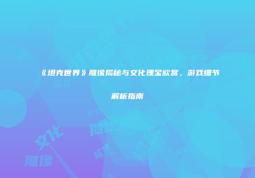 《坦克世界》雕像揭秘与文化瑰宝欣赏，游戏细节解析指南
