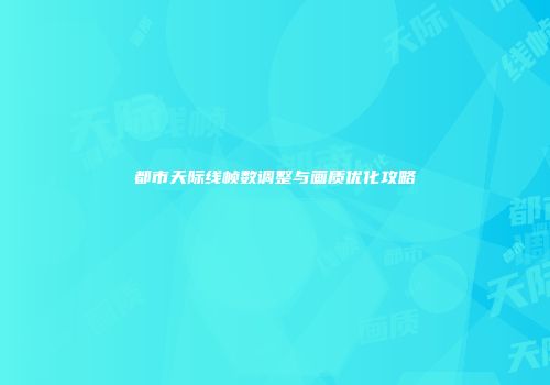 都市天际线帧数调整与画质优化攻略