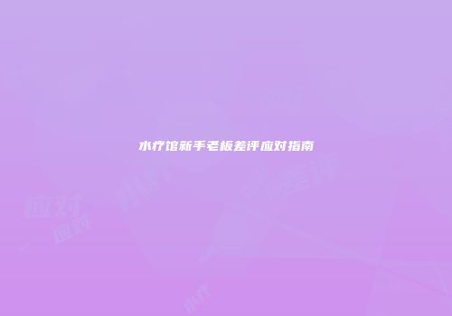 水疗馆新手老板差评应对指南