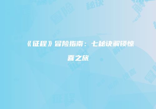《征程》冒险指南：七秘诀解锁惊喜之旅
