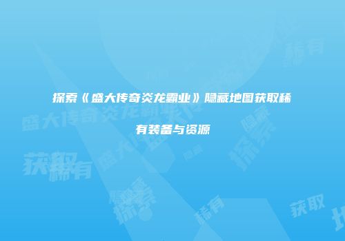 探索《盛大传奇炎龙霸业》隐藏地图获取稀有装备与资源