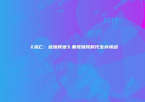 《流亡：远殖民地》重现殖民时代生存挑战