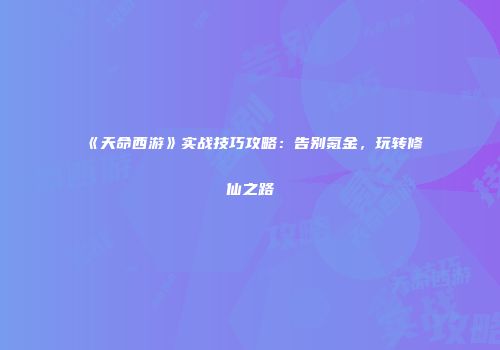 《天命西游》实战技巧攻略：告别氪金，玩转修仙之路